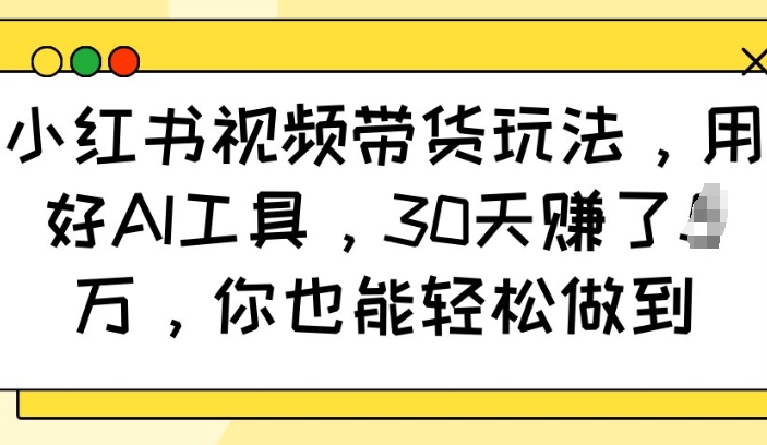 小红书视频带货玩法，用好AI工具，30天收益过W，你也能轻松做到-玖玖资源网