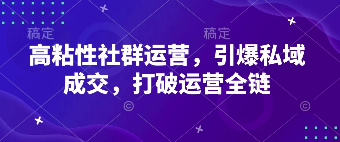 高粘性社群运营，引爆私域成交，打破运营全链-玖玖资源网