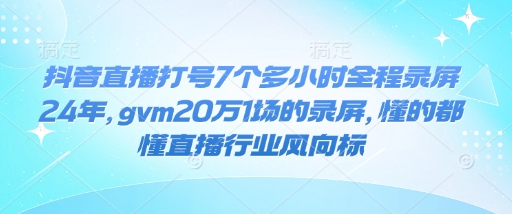 抖音直播打号7个多小时全程录屏24年，gvm20万1场的录屏，懂的都懂直播行业风向标-玖玖资源网