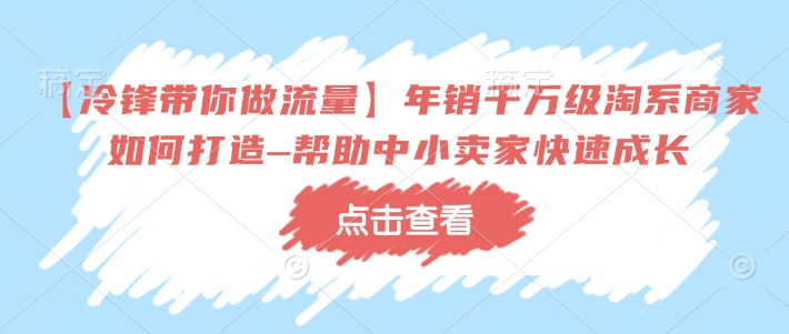 【冷锋带你做流量】年销千万级淘系商家如何打造–帮助中小卖家快速成长-玖玖资源网