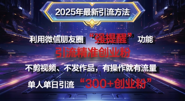 2025年最新微信朋友圈暴力引流法单人单日单操作日引300+创业粉，兼职粉-玖玖资源网