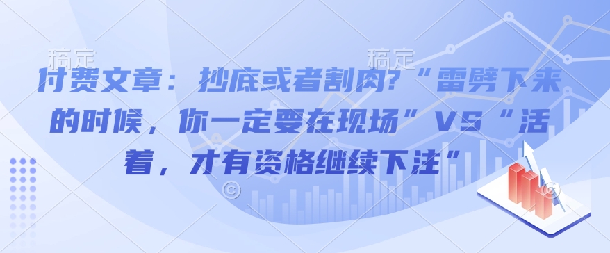 付费文章：抄底或者割肉?“雷劈下来的时候，你一定要在现场”VS“活着，才有资格继续下注”-玖玖资源网
