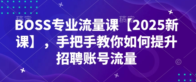 BOSS专业流量课【2025新课】，手把手教你如何提升招聘账号流量-玖玖资源网