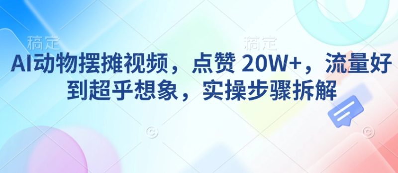 AI动物摆摊视频，点赞 20W+，流量好到超乎想象，实操步骤拆解-玖玖资源网