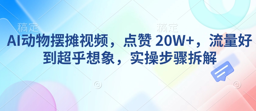 AI动物摆摊视频，点赞 20W+，流量好到超乎想象，实操步骤拆解-玖玖资源网