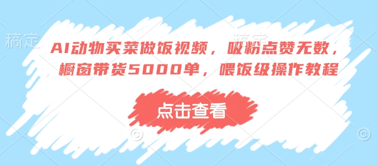 AI动物买菜做饭视频，吸粉点赞无数，橱窗带货5000单，喂饭级操作教程-玖玖资源网