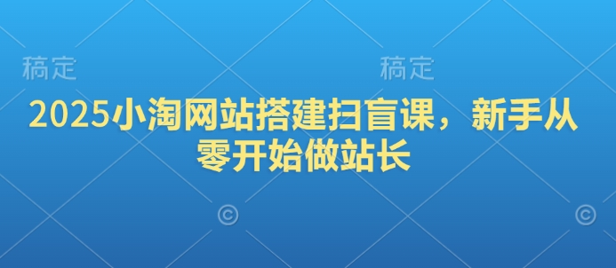 2025小淘网站搭建扫盲课，新手从零开始做站长-玖玖资源网