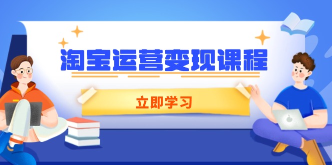 （14016期）淘宝运营变现课程，涵盖店铺运营、推广、数据分析，助力商家提升-玖玖资源网