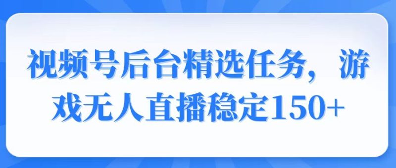 (14004期)视频号精选变现任务,游戏无人直播稳定150+-玖玖资源网