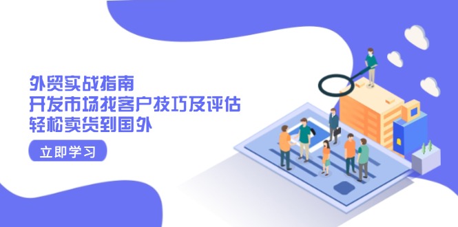 （13987期）外贸实战指南：开发市场找客户技巧及评估，轻松卖货到国外-玖玖资源网