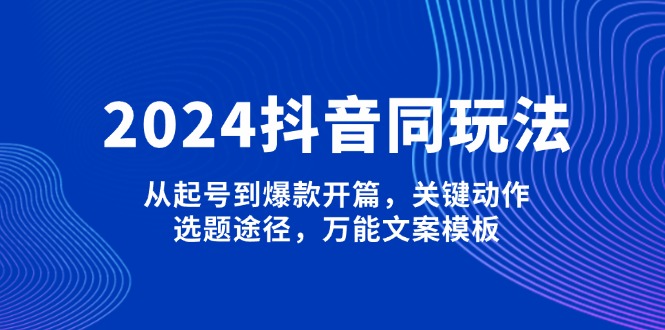 （13982期）2024抖音同玩法，从起号到爆款开篇，关键动作，选题途径，万能文案模板-玖玖资源网