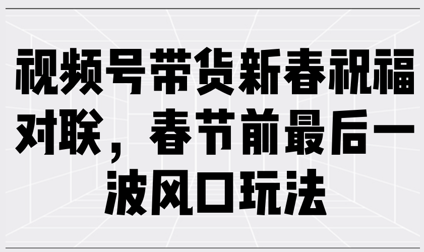 （13991期）视频号带货新春祝福对联，春节前最后一波风口玩法-玖玖资源网