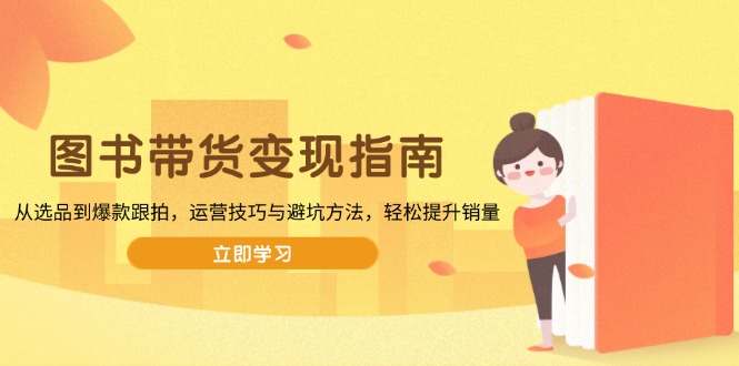 （13985期）图书带货变现指南，从选品到爆款跟拍，运营技巧与避坑方法，轻松提升销量-玖玖资源网