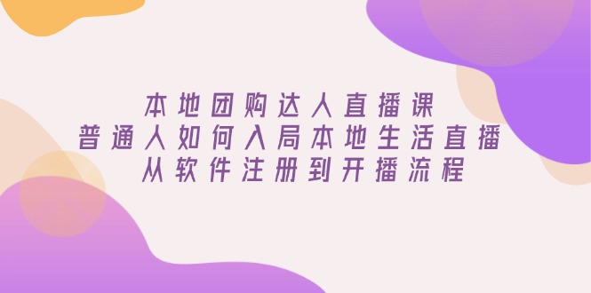 （13981期）本地团购达人直播课：普通人如何入局本地生活直播, 从软件注册到开播流程-玖玖资源网