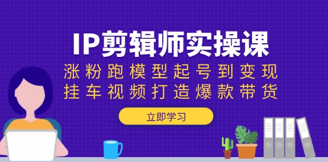 （13980期）IP剪辑师实操课：涨粉跑模型起号到变现，挂车视频打造爆款带货-玖玖资源网