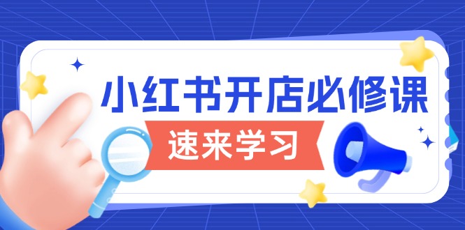 （13972期）小红书开店必修课，详解开店流程与玩法规则，开启电商变现之旅-玖玖资源网