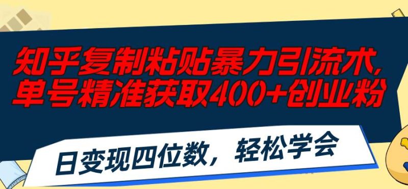知乎复制粘贴暴力引流术，单号精准获取400+创业粉，日变现四位数，轻松…-玖玖资源网
