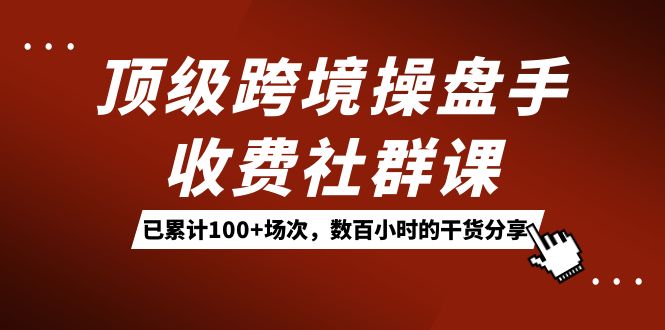 顶级跨境操盘手收费社群课：已累计100+场次，数百小时的干货分享！-玖玖资源网