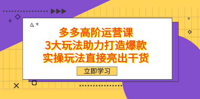 拼多多高阶·运营课，3大玩法助力打造爆款，实操玩法直接亮出干货-玖玖资源网