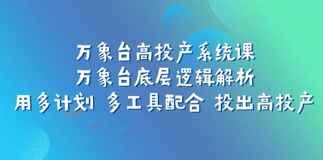 万象台高投产系统课：万象台底层逻辑解析 用多计划 多工具配合 投出高投产-玖玖资源网