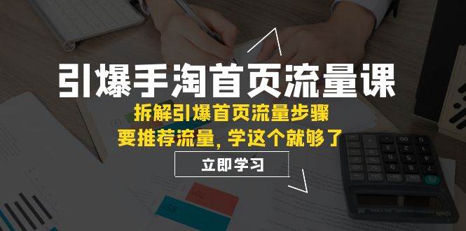 引爆-手淘首页流量课：拆解引爆首页流量步骤，要推荐流量，学这个就够了-玖玖资源网