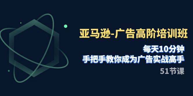 亚马逊-广告高阶培训班，每天10分钟，手把手教你成为广告实战高手（51节）-玖玖资源网