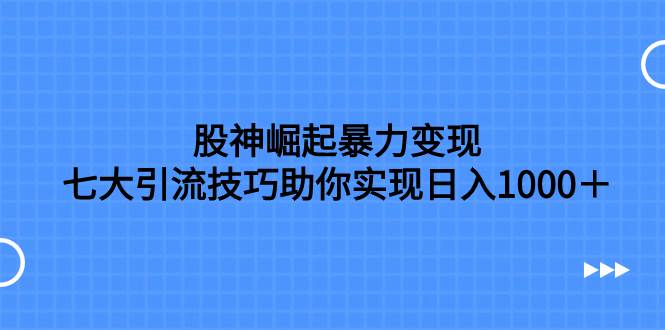 股神崛起暴力变现，七大引流技巧助你日入1000＋，按照流程操作没有经验也可快速上手-玖玖资源网