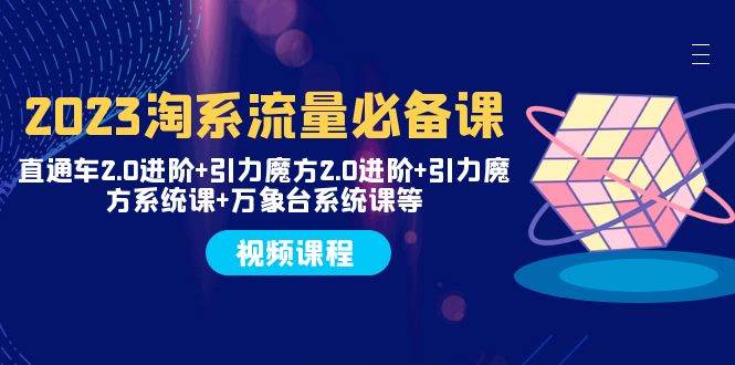 2023淘系流量必备课 直通车2.0进阶+引力魔方2.0进阶+引力魔方系统课+万象台-玖玖资源网
