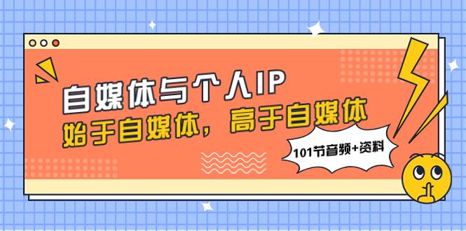 自媒体与个人IP，始于自媒体，高于自媒体（101节音频+资料）-玖玖资源网