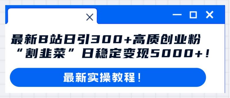 最新B站日引300+高质创业粉教程！“割韭菜”日稳定变现5000+！-玖玖资源网