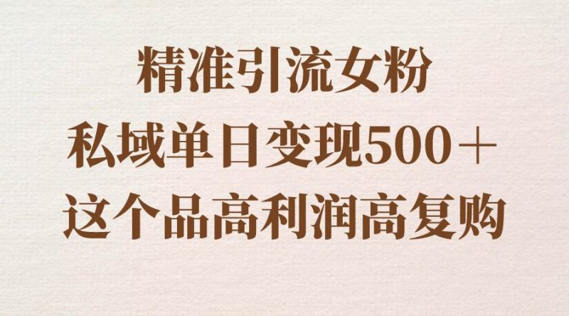 精准引流女粉，私域单日变现500＋，高利润高复购，保姆级实操教程分享-玖玖资源网