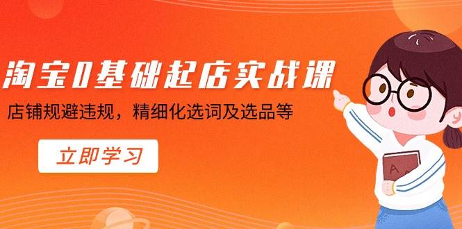 淘宝0基础起店实操课，店铺规避违规，精细化选词及选品等-玖玖资源网