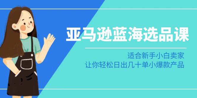 亚马逊-蓝海选品课：适合新手小白卖家，让你轻松日出几十单小爆款产品-玖玖资源网