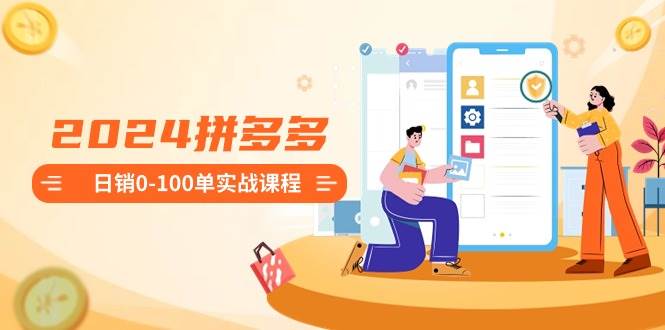 2024拼多多日销0-100单实战课程：新手注册开店到日销100单整套流程-玖玖资源网