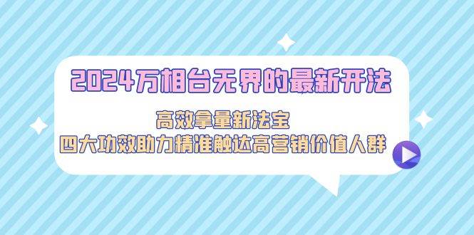 2024万相台无界的最新开法，高效拿量新法宝，四大功效助力精准触达高营…-玖玖资源网