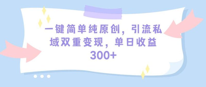 一键简单纯原创，引流私域双重变现，单日收益300+（教程+素材）-玖玖资源网