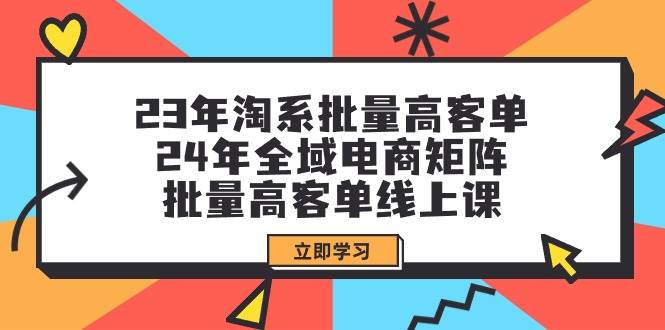 23年淘系批量高客单+24年全域电商矩阵，批量高客单线上课（109节课）-玖玖资源网