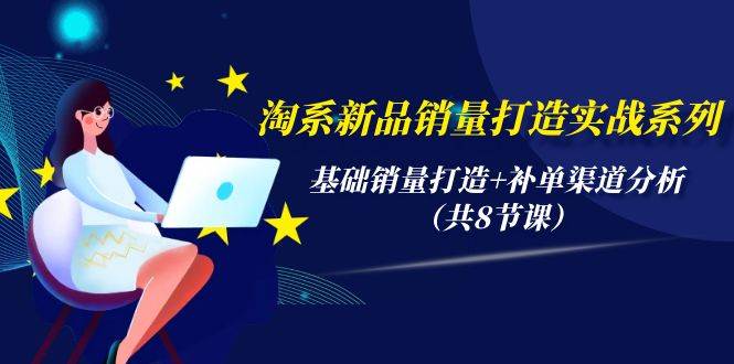 淘系新品销量打造实战系列，基础销量打造+补单渠道分析（共8节课）-玖玖资源网