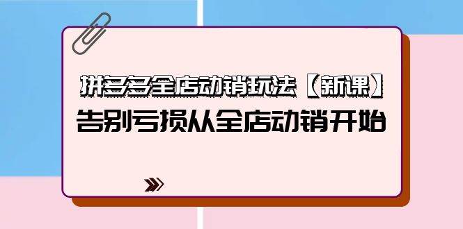 拼多多全店动销玩法【新课】，告别亏损从全店动销开始（4节视频课）-玖玖资源网