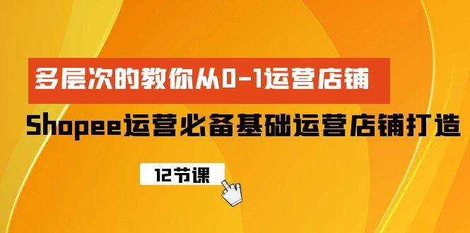 Shopee-运营必备基础运营店铺打造，多层次的教你从0-1运营店铺-玖玖资源网