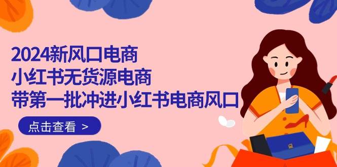 2024新风口电商，小红书无货源电商，带第一批冲进小红书电商风口（18节）-玖玖资源网