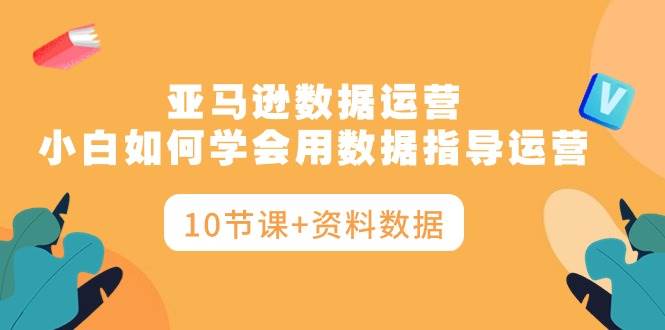 亚马逊数据运营，小白如何学会用数据指导运营（10节课+资料数据）-玖玖资源网