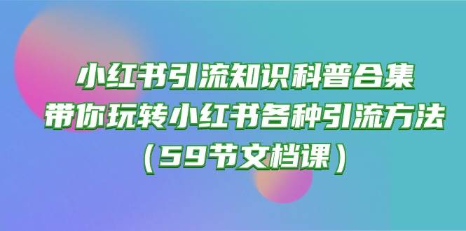 小红书引流知识科普合集，带你玩转小红书各种引流方法（59节文档课）-玖玖资源网