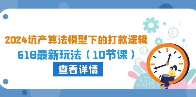 2024坑产算法 模型下的打款逻辑：618最新玩法（10节课）-玖玖资源网
