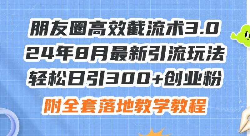 朋友圈高效截流术3.0，24年8月最新引流玩法，轻松日引300+创业粉，附全…-玖玖资源网