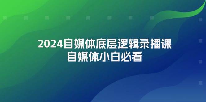 2024自媒体底层逻辑录播课，自媒体小白必看-玖玖资源网