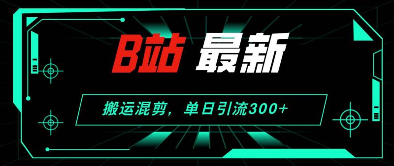 B站最新，搬运混剪，单日引流300+创业粉-玖玖资源网
