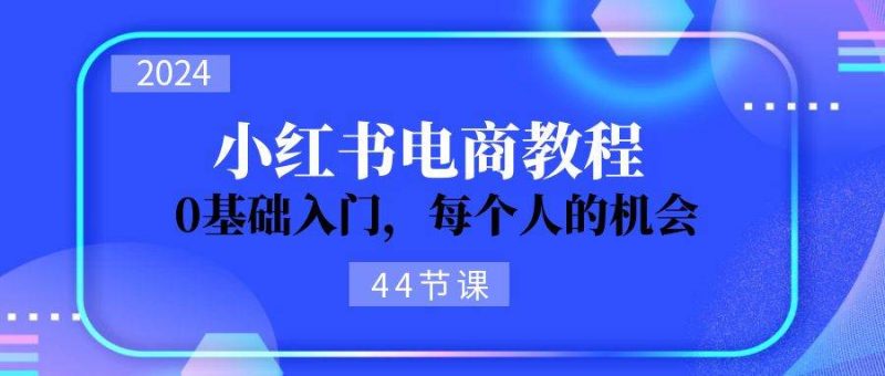 2024从0-1学习小红书电商，0基础入门，每个人的机会（44节）-玖玖资源网