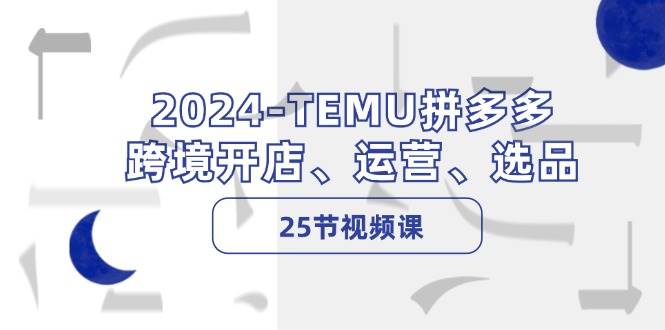 2024-TEMU拼多多·跨境开店、运营、选品（25节视频课）-玖玖资源网