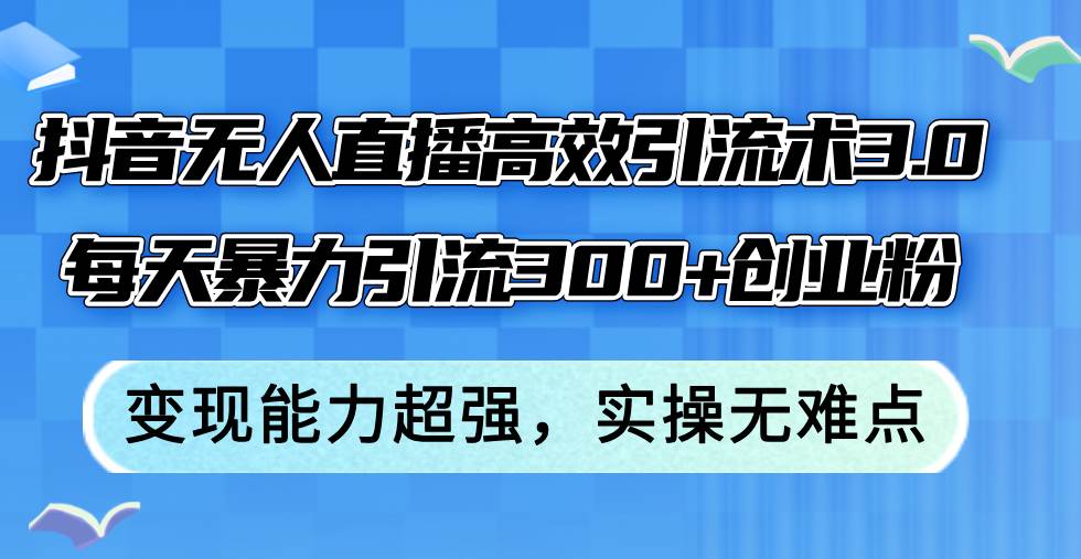 抖音无人直播高效引流术3.0，每天暴力引流300+创业粉，变现能力超强，…-玖玖资源网